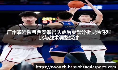 广州攀岩队与西安攀岩队赛后复盘分析灵活性对比与战术调整探讨